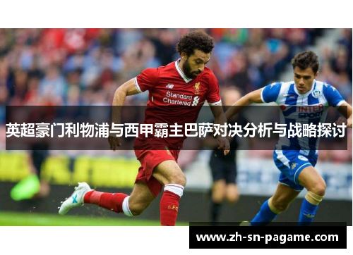 英超豪门利物浦与西甲霸主巴萨对决分析与战略探讨