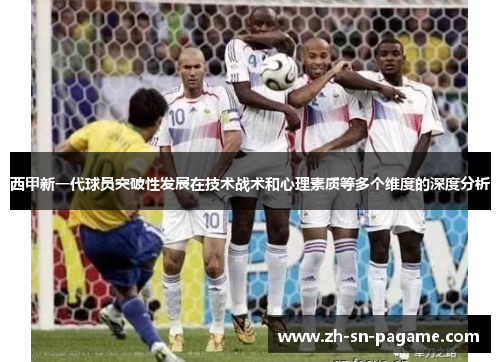 西甲新一代球员突破性发展在技术战术和心理素质等多个维度的深度分析