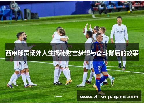 西甲球员场外人生揭秘财富梦想与奋斗背后的故事