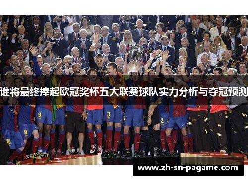 谁将最终捧起欧冠奖杯五大联赛球队实力分析与夺冠预测