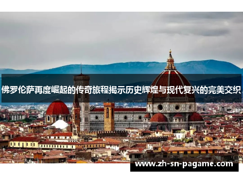 佛罗伦萨再度崛起的传奇旅程揭示历史辉煌与现代复兴的完美交织