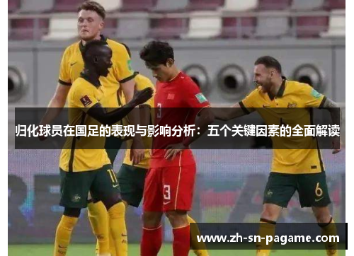 归化球员在国足的表现与影响分析：五个关键因素的全面解读