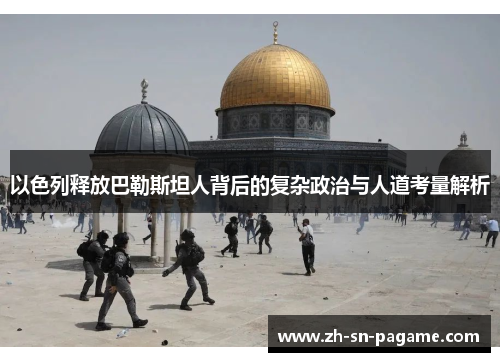 以色列释放巴勒斯坦人背后的复杂政治与人道考量解析