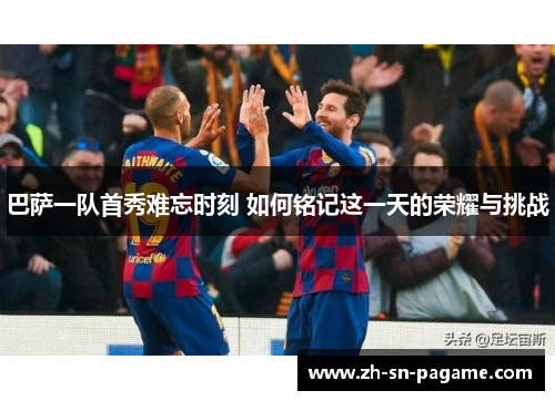 巴萨一队首秀难忘时刻 如何铭记这一天的荣耀与挑战