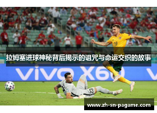 拉姆塞进球神秘背后揭示的诅咒与命运交织的故事