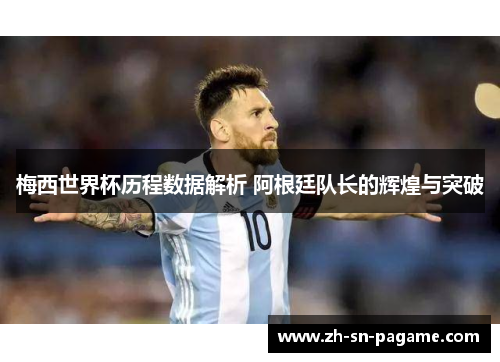梅西世界杯历程数据解析 阿根廷队长的辉煌与突破