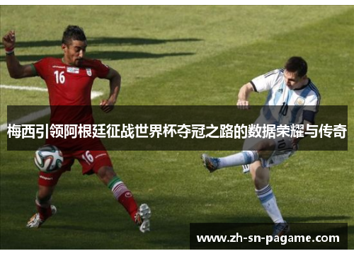 梅西引领阿根廷征战世界杯夺冠之路的数据荣耀与传奇