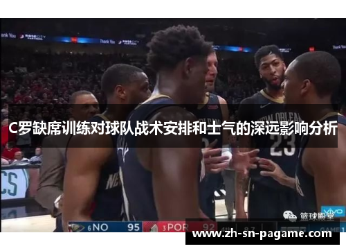 C罗缺席训练对球队战术安排和士气的深远影响分析