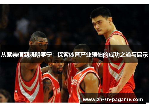 从蔡崇信到姚明李宁：探索体育产业领袖的成功之道与启示