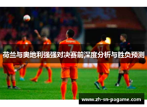 荷兰与奥地利强强对决赛前深度分析与胜负预测