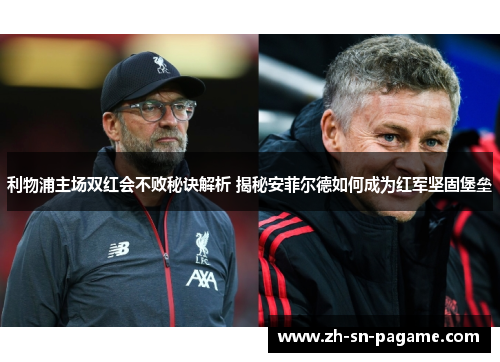 利物浦主场双红会不败秘诀解析 揭秘安菲尔德如何成为红军坚固堡垒