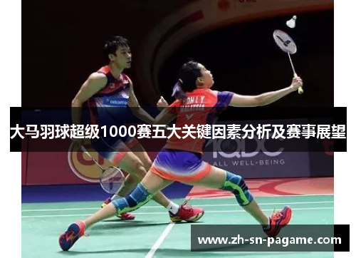 大马羽球超级1000赛五大关键因素分析及赛事展望