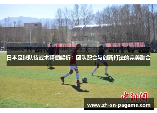 日本足球队技战术精髓解析：团队配合与创新打法的完美融合