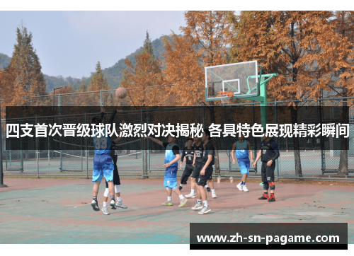 四支首次晋级球队激烈对决揭秘 各具特色展现精彩瞬间