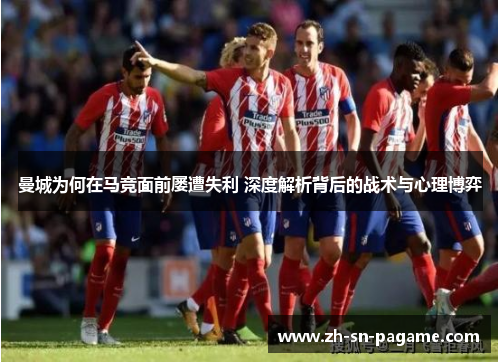 曼城为何在马竞面前屡遭失利 深度解析背后的战术与心理博弈