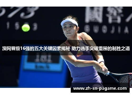澳网晋级16强的五大关键因素揭秘 助力选手突破重围的制胜之道