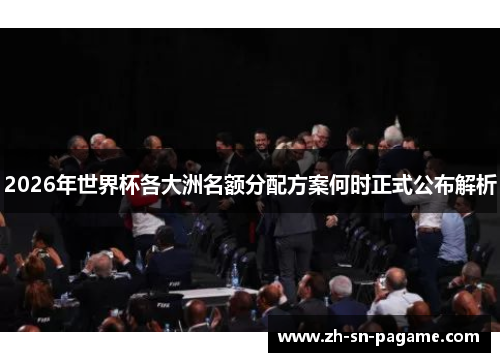 2026年世界杯各大洲名额分配方案何时正式公布解析