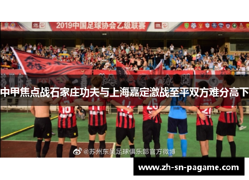 中甲焦点战石家庄功夫与上海嘉定激战至平双方难分高下