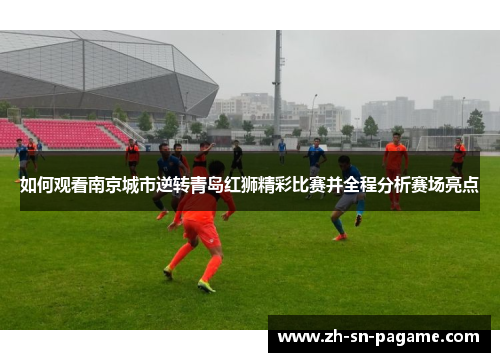 如何观看南京城市逆转青岛红狮精彩比赛并全程分析赛场亮点