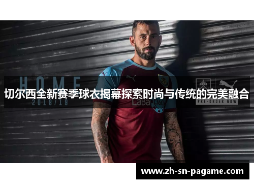 切尔西全新赛季球衣揭幕探索时尚与传统的完美融合