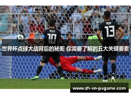 世界杯点球大战背后的秘密 你需要了解的五大关键要素