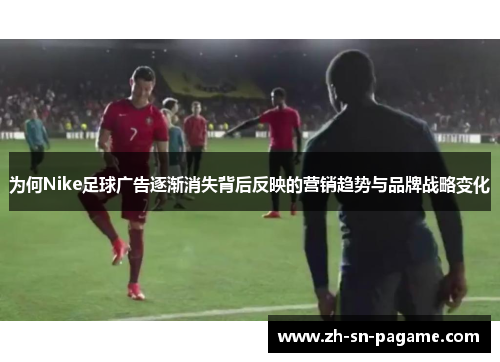 为何Nike足球广告逐渐消失背后反映的营销趋势与品牌战略变化