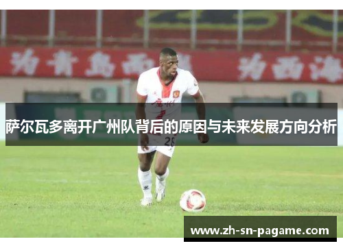 萨尔瓦多离开广州队背后的原因与未来发展方向分析