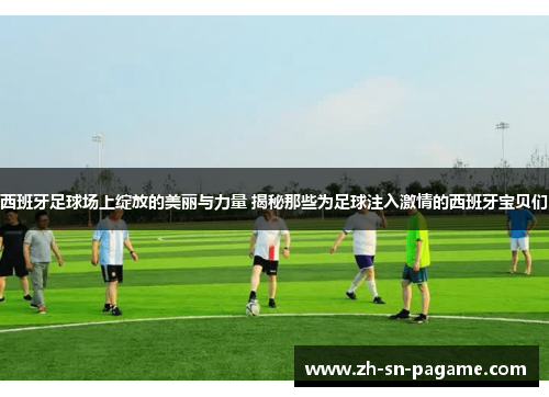 西班牙足球场上绽放的美丽与力量 揭秘那些为足球注入激情的西班牙宝贝们 西班牙足球场上绽放的美丽与力量 揭秘那些为足球注入激情的西班牙宝贝们