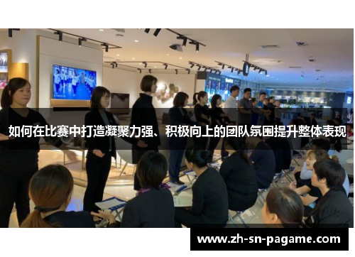 如何在比赛中打造凝聚力强、积极向上的团队氛围提升整体表现