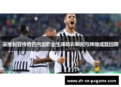 塞维利亚传奇巴内加职业生涯精彩瞬间与辉煌成就回顾