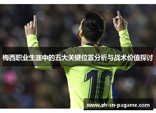 梅西职业生涯中的五大关键位置分析与战术价值探讨 梅西职业生涯中的五大关键位置分析与战术价值探讨