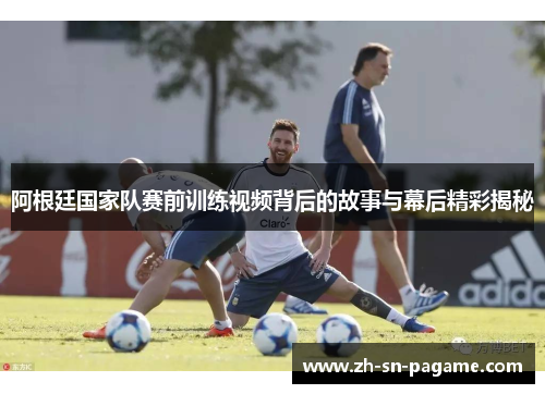 阿根廷国家队赛前训练视频背后的故事与幕后精彩揭秘 阿根廷国家队赛前训练视频背后的故事与幕后精彩揭秘