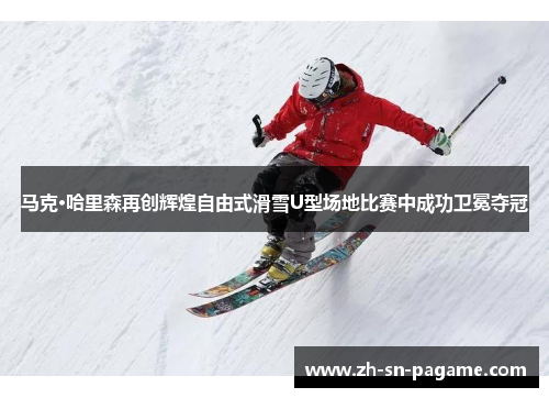 马克·哈里森再创辉煌自由式滑雪U型场地比赛中成功卫冕夺冠 马克·哈里森再创辉煌自由式滑雪U型场地比赛中成功卫冕夺冠