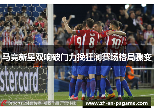 马竞新星双响破门力挽狂澜赛场格局骤变 马竞新星双响破门力挽狂澜赛场格局骤变