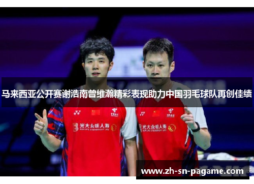 马来西亚公开赛谢浩南曾维瀚精彩表现助力中国羽毛球队再创佳绩 马来西亚公开赛谢浩南曾维瀚精彩表现助力中国羽毛球队再创佳绩
