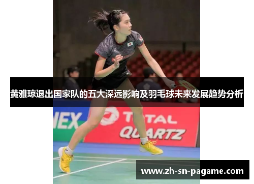 黄雅琼退出国家队的五大深远影响及羽毛球未来发展趋势分析 黄雅琼退出国家队的五大深远影响及羽毛球未来发展趋势分析