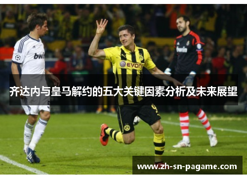 齐达内与皇马解约的五大关键因素分析及未来展望 齐达内与皇马解约的五大关键因素分析及未来展望