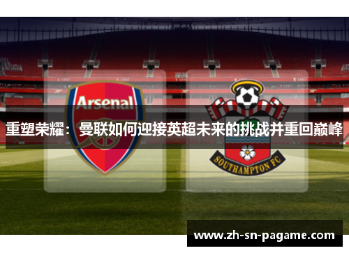 重塑荣耀:曼联如何迎接英超未来的挑战并重回巅峰 重塑荣耀:曼联如何迎接英超未来的挑战并重回巅峰