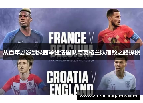从百年恩怨到绿茵争锋法国队与英格兰队宿敌之路探秘 从百年恩怨到绿茵争锋法国队与英格兰队宿敌之路探秘