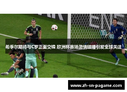 希季尔期待与C罗正面交锋 欧洲杯赛场激情碰撞引发全球关注 希季尔期待与C罗正面交锋 欧洲杯赛场激情碰撞引发全球关注
