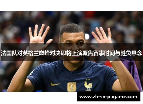 法国队对英格兰巅峰对决即将上演聚焦赛事时间与胜负悬念 法国队对英格兰巅峰对决即将上演聚焦赛事时间与胜负悬念