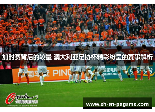加时赛背后的较量 澳大利亚足协杯精彩纷呈的赛事解析