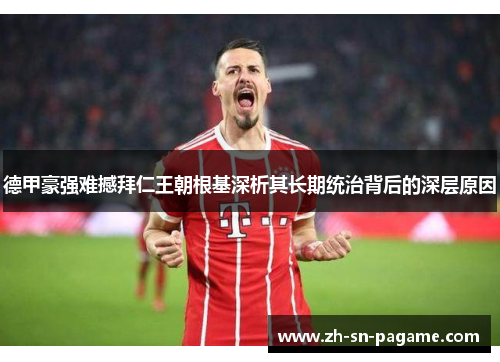 德甲豪强难撼拜仁王朝根基深析其长期统治背后的深层原因