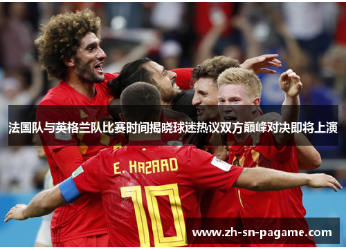 法国队与英格兰队比赛时间揭晓球迷热议双方巅峰对决即将上演 法国队与英格兰队比赛时间揭晓球迷热议双方巅峰对决即将上演