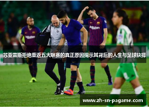 苏亚雷斯拒绝重返五大联赛的真正原因揭示其背后的人生与足球抉择 苏亚雷斯拒绝重返五大联赛的真正原因揭示其背后的人生与足球抉择