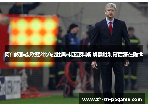 阿仙奴昨夜欧冠2比0战胜奥林匹亚科斯 解读胜利背后潜在隐忧