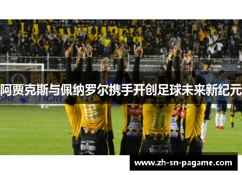 阿贾克斯与佩纳罗尔携手开创足球未来新纪元 阿贾克斯与佩纳罗尔携手开创足球未来新纪元