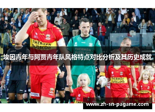 埃因青年与阿贾青年队风格特点对比分析及其历史成就 埃因青年与阿贾青年队风格特点对比分析及其历史成就
