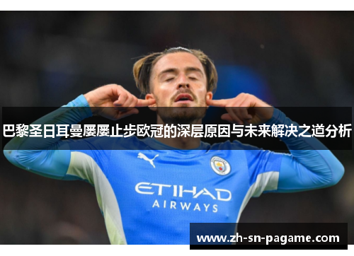 巴黎圣日耳曼屡屡止步欧冠的深层原因与未来解决之道分析 巴黎圣日耳曼屡屡止步欧冠的深层原因与未来解决之道分析