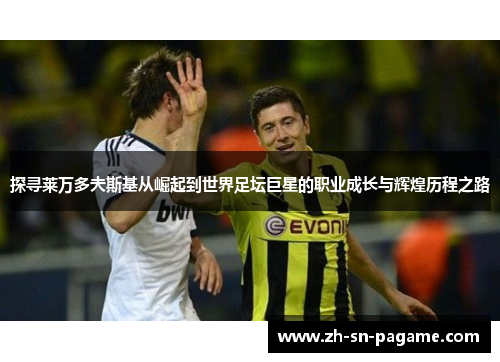 探寻莱万多夫斯基从崛起到世界足坛巨星的职业成长与辉煌历程之路 探寻莱万多夫斯基从崛起到世界足坛巨星的职业成长与辉煌历程之路